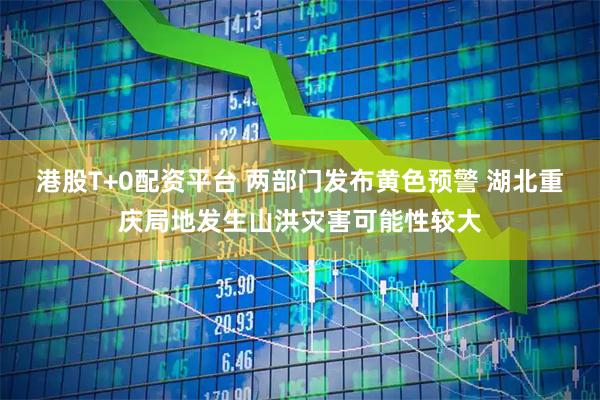 港股T+0配资平台 两部门发布黄色预警 湖北重庆局地发生山洪灾害可能性较大
