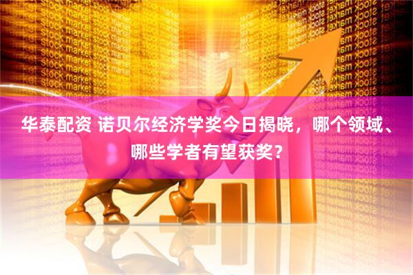 华泰配资 诺贝尔经济学奖今日揭晓，哪个领域、哪些学者有望获奖？