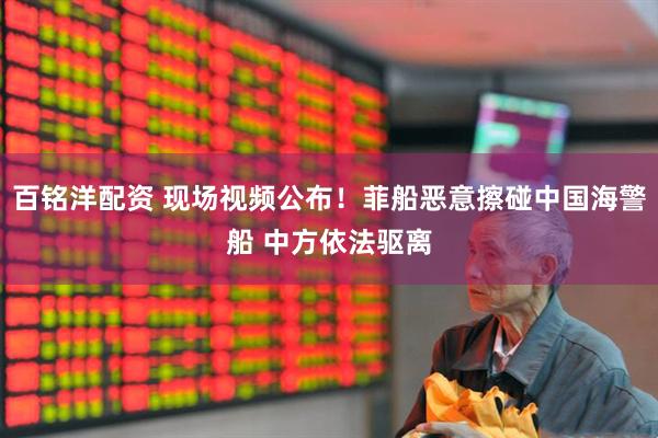 百铭洋配资 现场视频公布！菲船恶意擦碰中国海警船 中方依法驱离