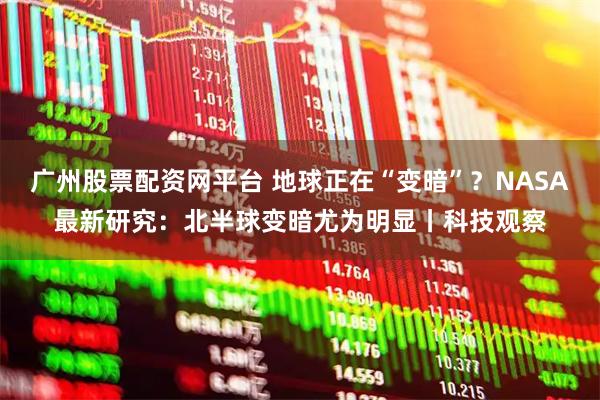 广州股票配资网平台 地球正在“变暗”？NASA最新研究：北半球变暗尤为明显丨科技观察