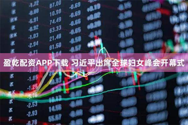 盈乾配资APP下载 习近平出席全球妇女峰会开幕式