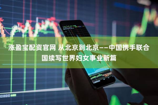 涨盈宝配资官网 从北京到北京——中国携手联合国续写世界妇女事业新篇