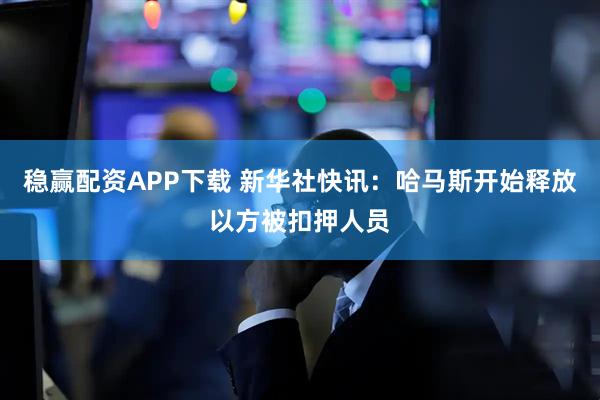 稳赢配资APP下载 新华社快讯：哈马斯开始释放以方被扣押人员