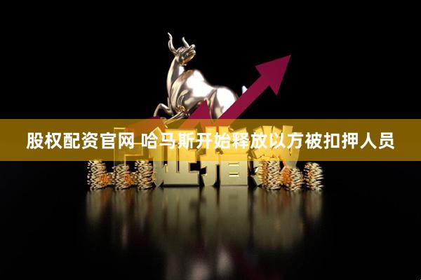 股权配资官网 哈马斯开始释放以方被扣押人员