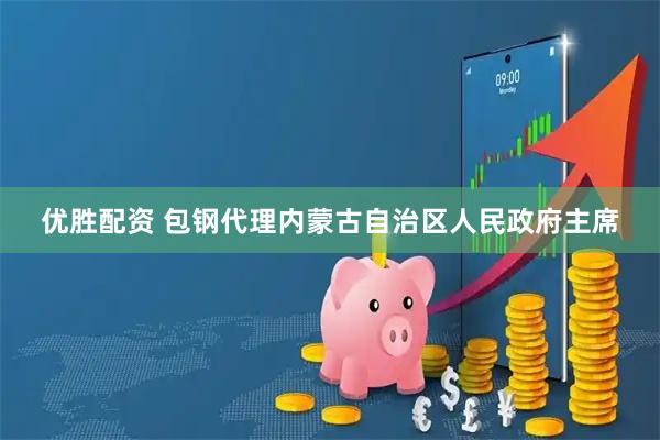 优胜配资 包钢代理内蒙古自治区人民政府主席
