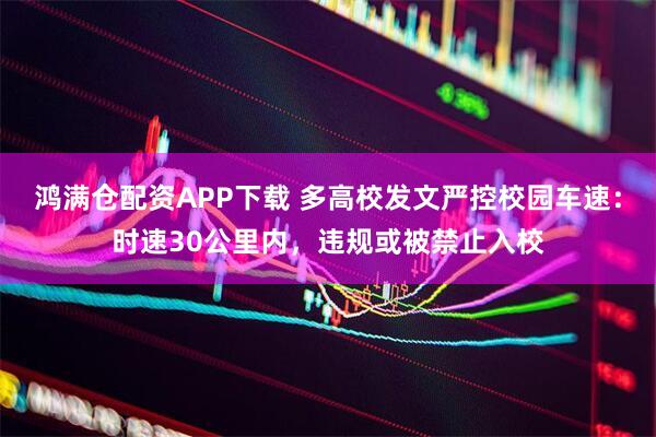 鸿满仓配资APP下载 多高校发文严控校园车速：时速30公里内，违规或被禁止入校