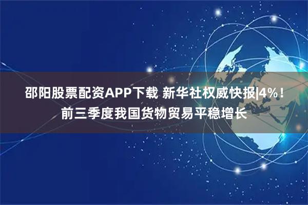 邵阳股票配资APP下载 新华社权威快报|4%！前三季度我国货物贸易平稳增长