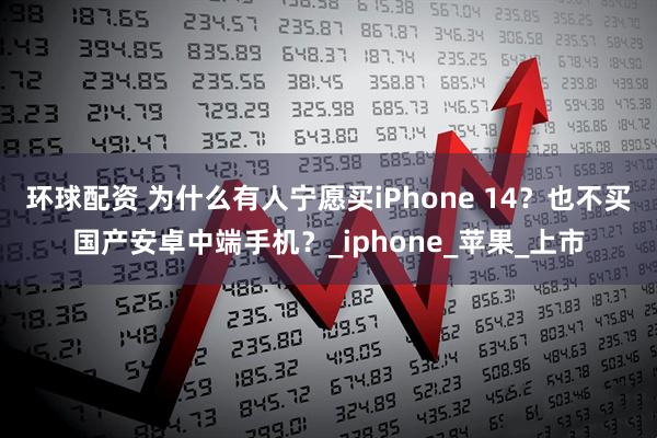 环球配资 为什么有人宁愿买iPhone 14？也不买国产安卓中端手机？_iphone_苹果_上市