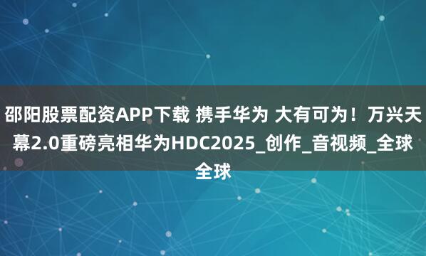 邵阳股票配资APP下载 携手华为 大有可为！万兴天幕2.0重磅亮相华为HDC2025_创作_音视频_全球