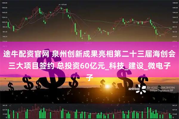 途牛配资官网 泉州创新成果亮相第二十三届海创会三大项目签约 总投资60亿元_科技_建设_微电子