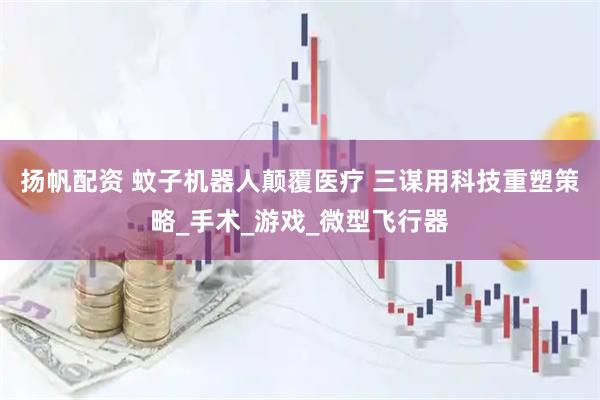 扬帆配资 蚊子机器人颠覆医疗 三谋用科技重塑策略_手术_游戏_微型飞行器