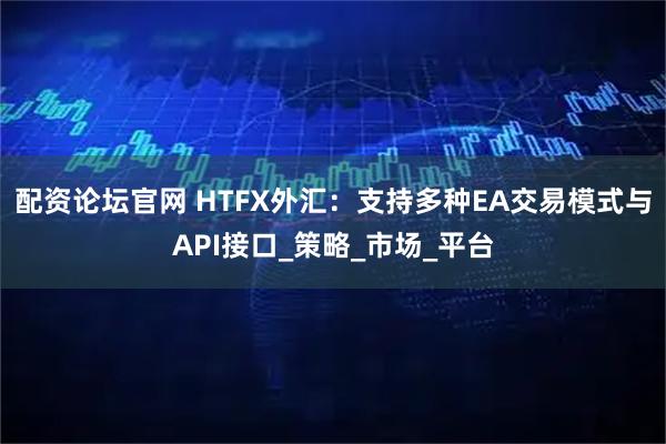 配资论坛官网 HTFX外汇：支持多种EA交易模式与API接口_策略_市场_平台