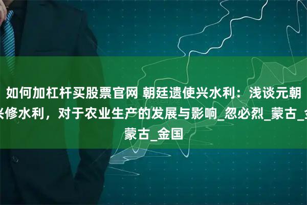 如何加杠杆买股票官网 朝廷遗使兴水利：浅谈元朝廷兴修水利，对于农业生产的发展与影响_忽必烈_蒙古_金国