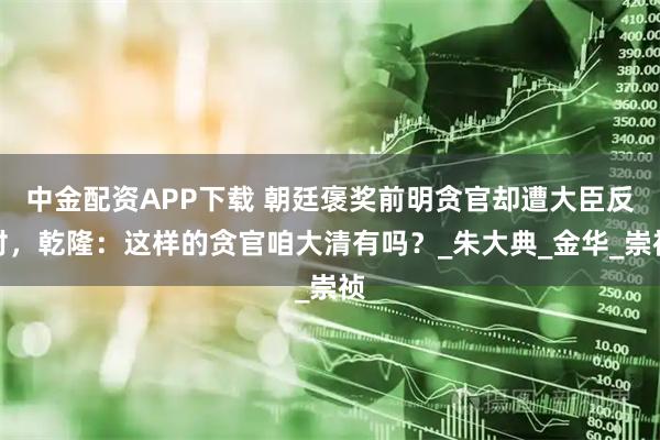 中金配资APP下载 朝廷褒奖前明贪官却遭大臣反对，乾隆：这样的贪官咱大清有吗？_朱大典_金华_崇祯