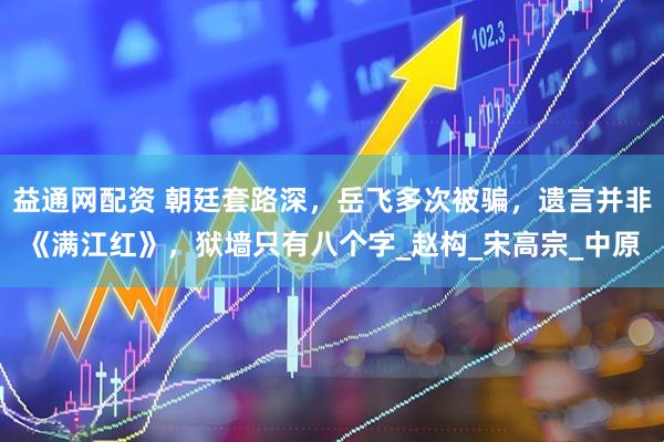 益通网配资 朝廷套路深，岳飞多次被骗，遗言并非《满江红》，狱墙只有八个字_赵构_宋高宗_中原