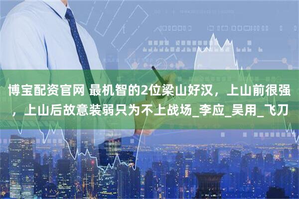 博宝配资官网 最机智的2位梁山好汉，上山前很强，上山后故意装弱只为不上战场_李应_吴用_飞刀