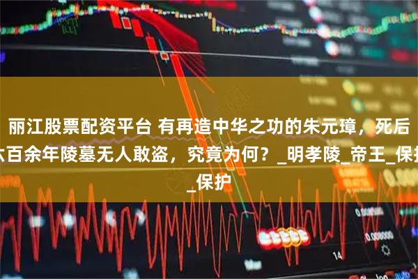 丽江股票配资平台 有再造中华之功的朱元璋，死后六百余年陵墓无人敢盗，究竟为何？_明孝陵_帝王_保护
