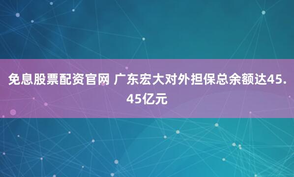 免息股票配资官网 广东宏大对外担保总余额达45.45亿元