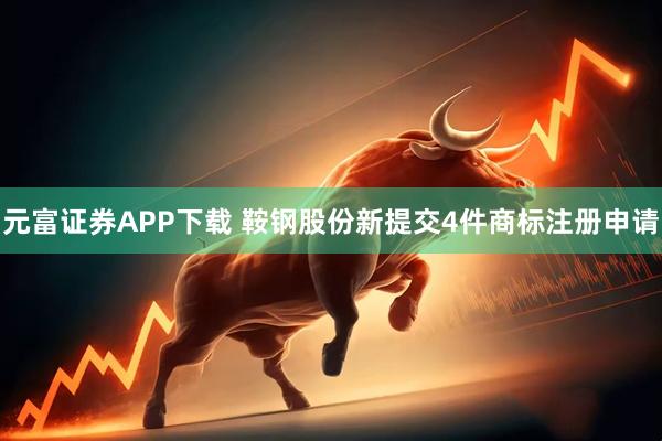 元富证券APP下载 鞍钢股份新提交4件商标注册申请