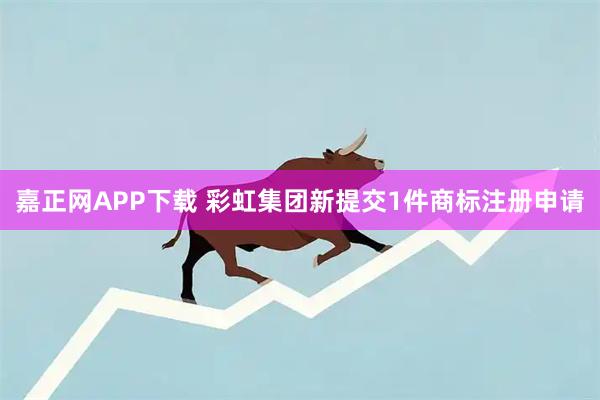 嘉正网APP下载 彩虹集团新提交1件商标注册申请