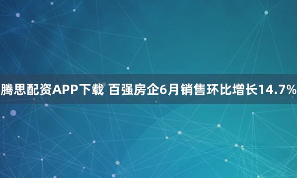 腾思配资APP下载 百强房企6月销售环比增长14.7%
