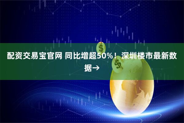 配资交易宝官网 同比增超50%！深圳楼市最新数据→