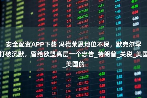 安全配资APP下载 冯德莱恩地位不保,默克尔罕见打破沉默,留给欧盟高层一个忠告_特朗普_关税_美国的