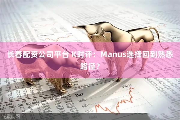 长春配资公司平台 K时评:Manus选择回到熟悉路径?