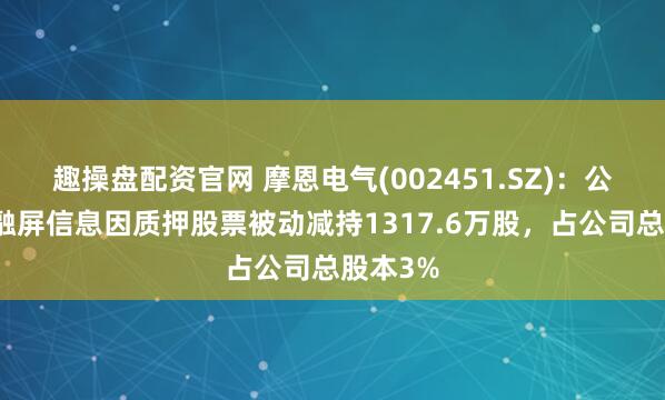 趣操盘配资官网 摩恩电气(002451.SZ)：公司股东融屏信息因质押股票被动减持1317.6万股，占公司总股本3%