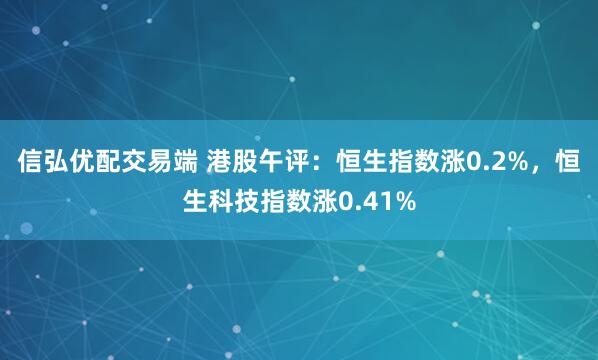 信弘优配交易端 港股午评：恒生指数涨0.2%，恒生科技指数涨0.41%