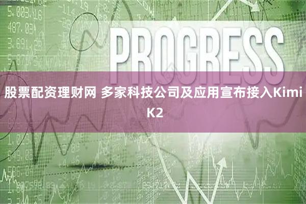 股票配资理财网 多家科技公司及应用宣布接入Kimi K2