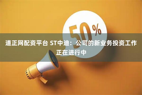 道正网配资平台 ST中迪：公司的新业务投资工作正在进行中