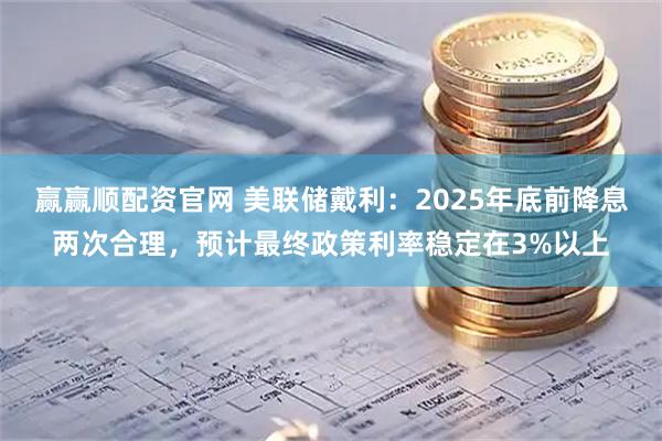 赢赢顺配资官网 美联储戴利：2025年底前降息两次合理，预计最终政策利率稳定在3%以上