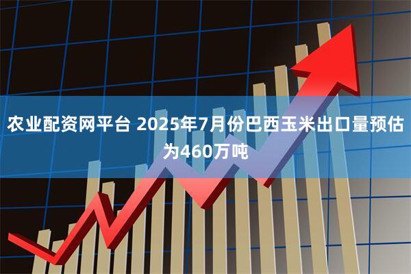 农业配资网平台 2025年7月份巴西玉米出口量预估为460万吨