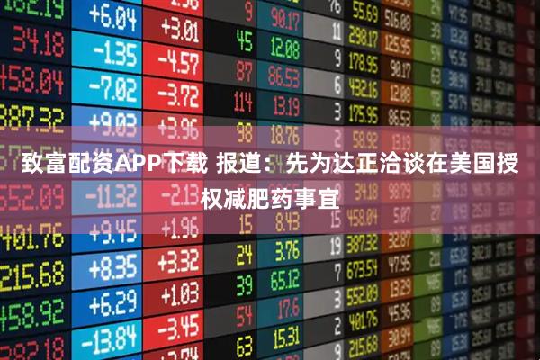 致富配资APP下载 报道：先为达正洽谈在美国授权减肥药事宜