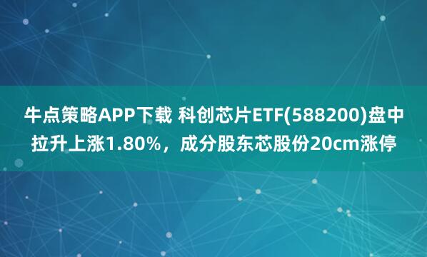 牛点策略APP下载 科创芯片ETF(588200)盘中拉升上涨1.80%,成分股东芯股份20cm涨停