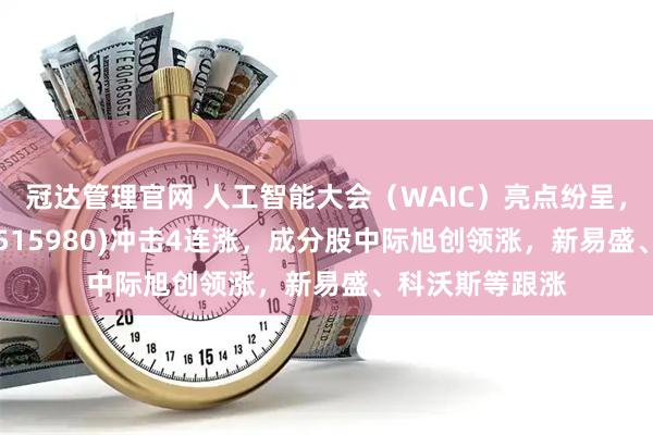 冠达管理官网 人工智能大会（WAIC）亮点纷呈，人工智能ETF(515980)冲击4连涨，成分股中际旭创领涨，新易盛、科沃斯等跟涨