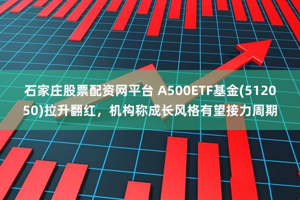 石家庄股票配资网平台 A500ETF基金(512050)拉升翻红，机构称成长风格有望接力周期