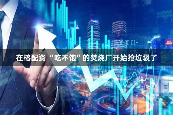 在榕配资 “吃不饱”的焚烧厂开始抢垃圾了