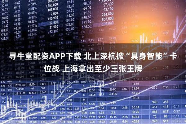 寻牛堂配资APP下载 北上深杭掀“具身智能”卡位战 上海拿出至少三张王牌