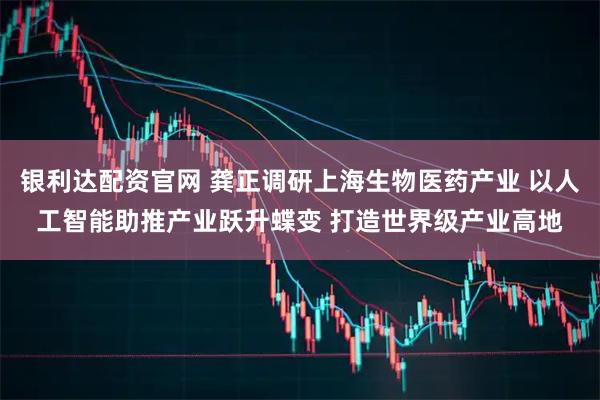 银利达配资官网 龚正调研上海生物医药产业 以人工智能助推产业跃升蝶变 打造世界级产业高地