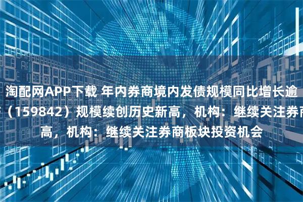 淘配网APP下载 年内券商境内发债规模同比增长逾66%，券商ETF（159842）规模续创历史新高，机构：继续关注券商板块投资机会