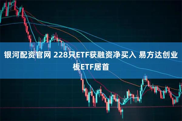 银河配资官网 228只ETF获融资净买入 易方达创业板ETF居首