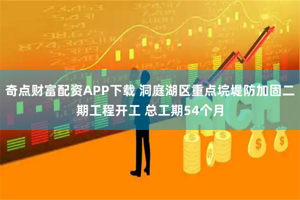 奇点财富配资APP下载 洞庭湖区重点垸堤防加固二期工程开工 总工期54个月