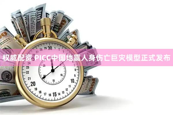 权威配资 PICC中国地震人身伤亡巨灾模型正式发布