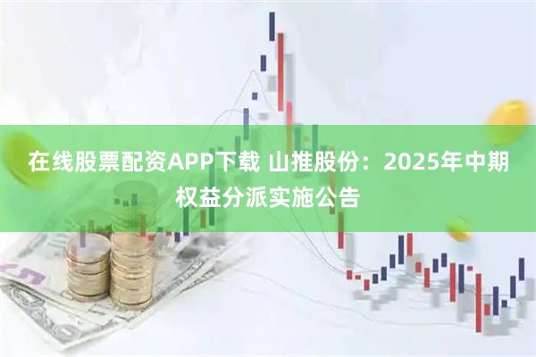 在线股票配资APP下载 山推股份：2025年中期权益分派实施公告