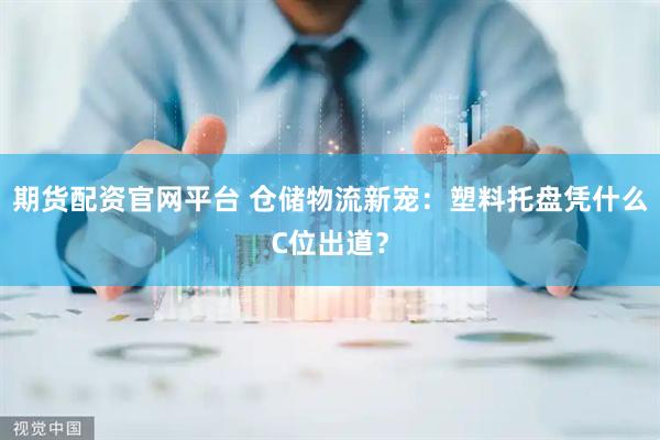 期货配资官网平台 仓储物流新宠:塑料托盘凭什么C位出道?