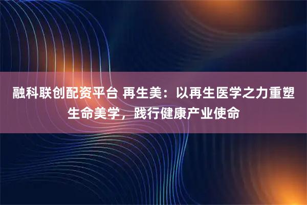 融科联创配资平台 再生美：以再生医学之力重塑生命美学，践行健康产业使命