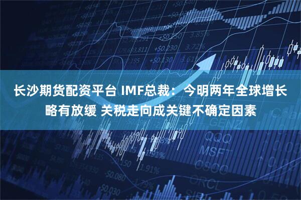 长沙期货配资平台 IMF总裁：今明两年全球增长略有放缓 关税走向成关键不确定因素
