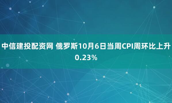 中信建投配资网 俄罗斯10月6日当周CPI周环比上升0.23%